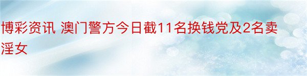 博彩资讯 澳门警方今日截11名换钱党及2名卖淫女