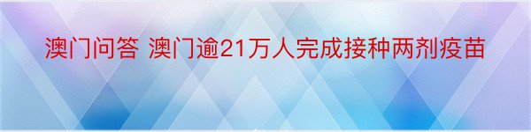 澳门问答 澳门逾21万人完成接种两剂疫苗