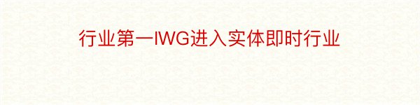 行业第一IWG进入实体即时行业