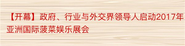 【开幕】政府、行业与外交界领导人启动2017年亚洲国际菠菜娱乐展会