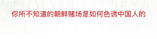 你所不知道的朝鲜赌场是如何色诱中国人的