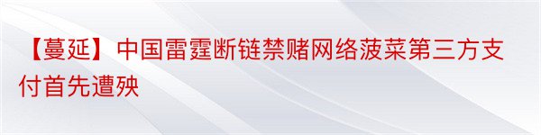 【蔓延】中国雷霆断链禁赌网络菠菜第三方支付首先遭殃