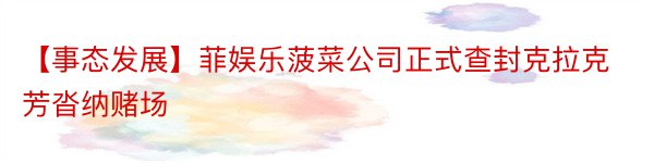 【事态发展】菲娱乐菠菜公司正式查封克拉克芳沓纳赌场