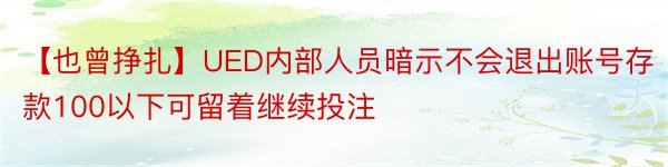 【也曾挣扎】UED内部人员暗示不会退出账号存款100以下可留着继续投注