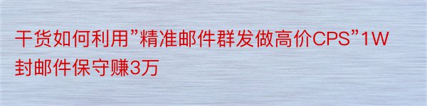 干货如何利用”精准邮件群发做高价CPS”1W封邮件保守赚3万