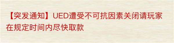 【突发通知】UED遭受不可抗因素关闭请玩家在规定时间内尽快取款