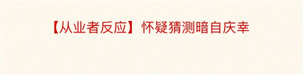 【从业者反应】怀疑猜测暗自庆幸