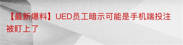 【最新爆料】UED员工暗示可能是手机端投注被盯上了