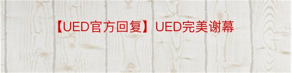 【UED官方回复】UED完美谢幕