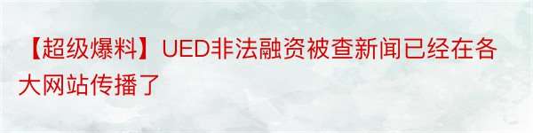 【超级爆料】UED非法融资被查新闻已经在各大网站传播了