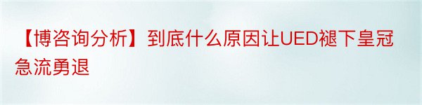 【博咨询分析】到底什么原因让UED褪下皇冠急流勇退