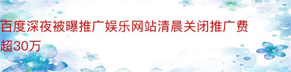 百度深夜被曝推广娱乐网站清晨关闭推广费超30万