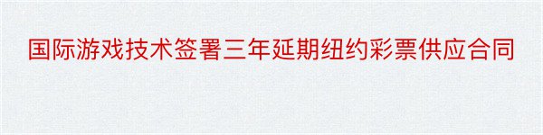 国际游戏技术签署三年延期纽约彩票供应合同