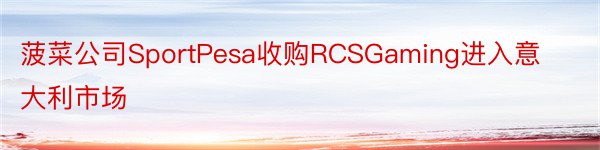 菠菜公司SportPesa收购RCSGaming进入意大利市场