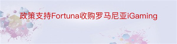 政策支持Fortuna收购罗马尼亚iGaming