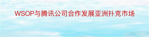 WSOP与腾讯公司合作发展亚洲扑克市场