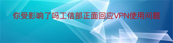 你受影响了吗工信部正面回应VPN使用问题