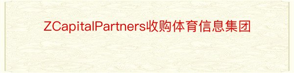 ZCapitalPartners收购体育信息集团