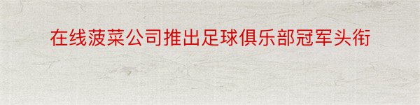 在线菠菜公司推出足球俱乐部冠军头衔