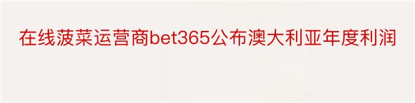 在线菠菜运营商bet365公布澳大利亚年度利润