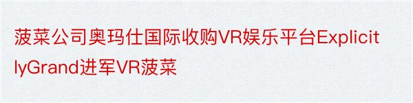 菠菜公司奥玛仕国际收购VR娱乐平台ExplicitlyGrand进军VR菠菜