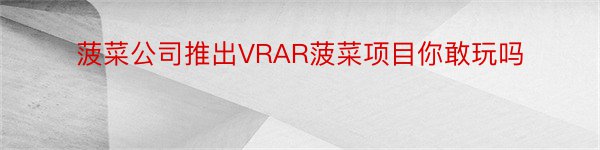 菠菜公司推出VRAR菠菜项目你敢玩吗