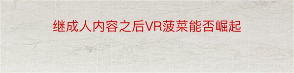 继成人内容之后VR菠菜能否崛起