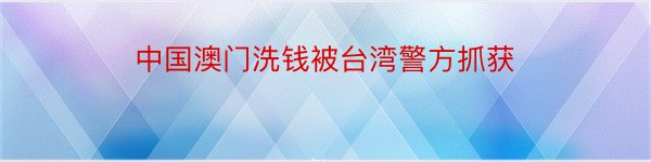 中国澳门洗钱被台湾警方抓获