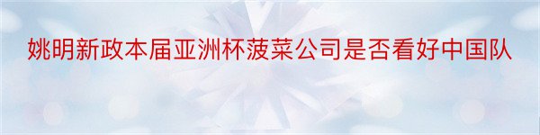 姚明新政本届亚洲杯菠菜公司是否看好中国队