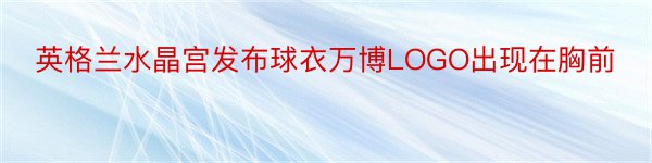 英格兰水晶宫发布球衣万博LOGO出现在胸前