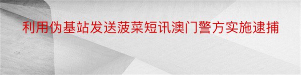 利用伪基站发送菠菜短讯澳门警方实施逮捕