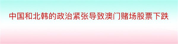 中国和北韩的政治紧张导致澳门赌场股票下跌