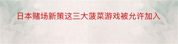 日本赌场新策这三大菠菜游戏被允许加入