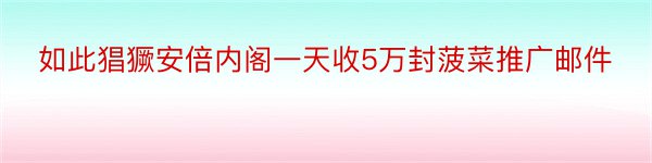 如此猖獗安倍内阁一天收5万封菠菜推广邮件