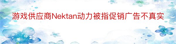 游戏供应商Nektan动力被指促销广告不真实