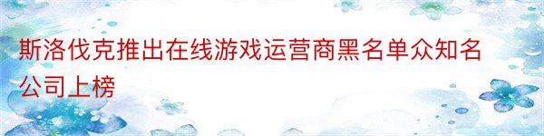 斯洛伐克推出在线游戏运营商黑名单众知名公司上榜