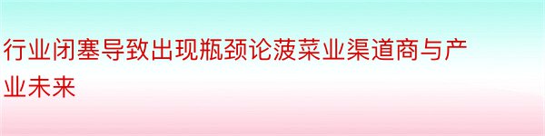 行业闭塞导致出现瓶颈论菠菜业渠道商与产业未来