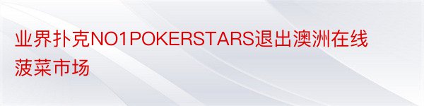 业界扑克NO1POKERSTARS退出澳洲在线菠菜市场