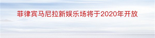 菲律宾马尼拉新娱乐场将于2020年开放