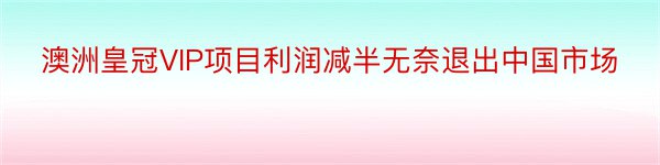 澳洲皇冠VIP项目利润减半无奈退出中国市场