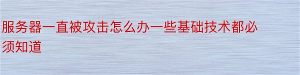 服务器一直被攻击怎么办一些基础技术都必须知道