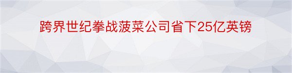 跨界世纪拳战菠菜公司省下25亿英镑