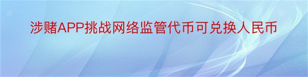 涉赌APP挑战网络监管代币可兑换人民币