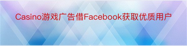 Casino游戏广告借Facebook获取优质用户