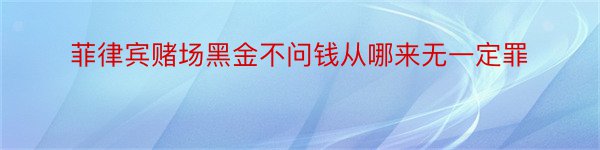 菲律宾赌场黑金不问钱从哪来无一定罪