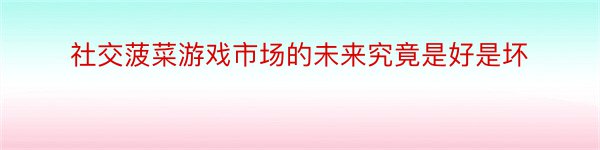 社交菠菜游戏市场的未来究竟是好是坏