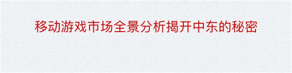 移动游戏市场全景分析揭开中东的秘密