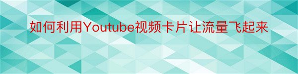 如何利用Youtube视频卡片让流量飞起来