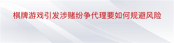 棋牌游戏引发涉赌纷争代理要如何规避风险