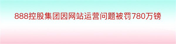 888控股集团因网站运营问题被罚780万镑